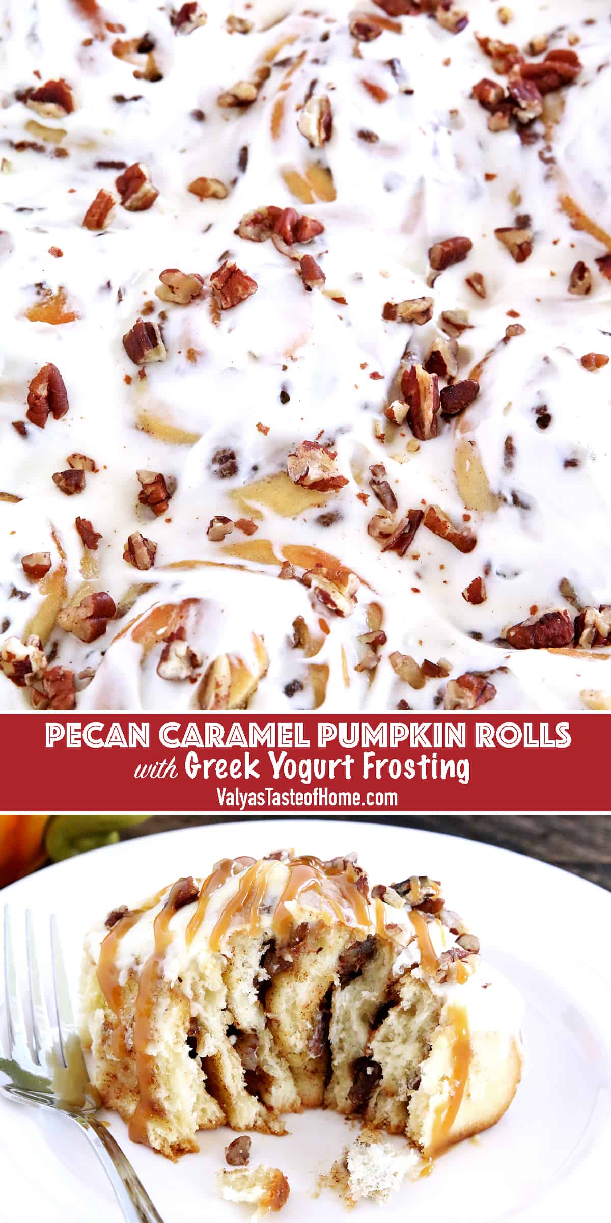These Pecan Caramel Pumpkin Rolls with Greek Yogurt Frosting..., guys, trust me, are indescribably incredible! Especially fresh and warm out of the oven; they just melt in your mouth. Oh, yum!
